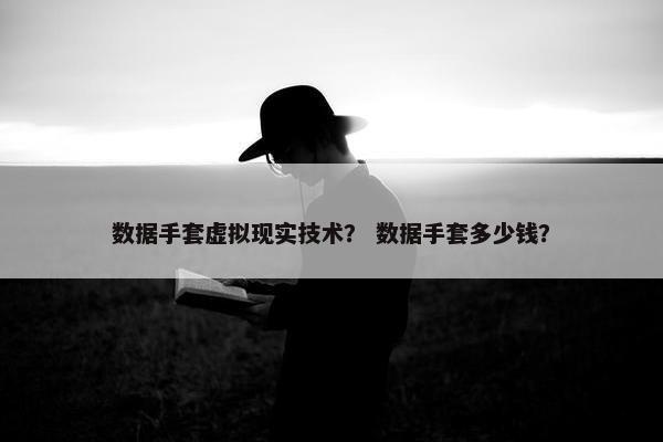 数据手套虚拟现实技术？ 数据手套多少钱？