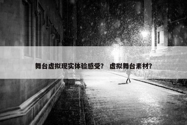 舞台虚拟现实体验感受？ 虚拟舞台素材？