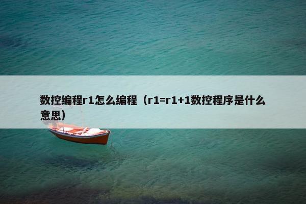 数控编程r1怎么编程（r1=r1+1数控程序是什么意思）