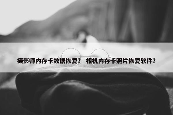 摄影师内存卡数据恢复？ 相机内存卡照片恢复软件？