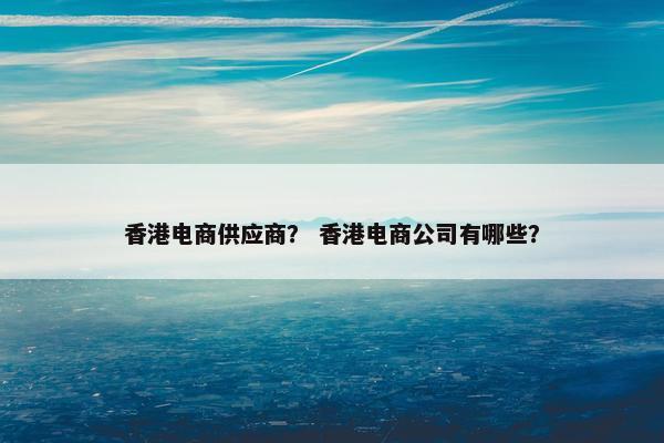 香港电商供应商？ 香港电商公司有哪些？