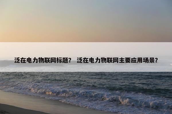 泛在电力物联网标题？ 泛在电力物联网主要应用场景？