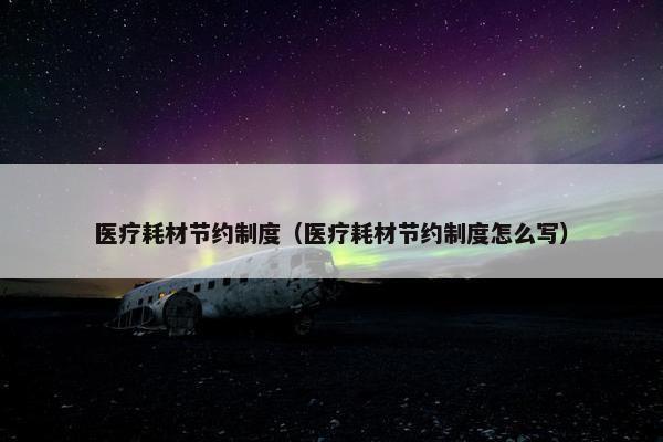 医疗耗材节约制度（医疗耗材节约制度怎么写）