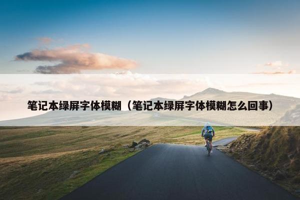 笔记本绿屏字体模糊（笔记本绿屏字体模糊怎么回事）