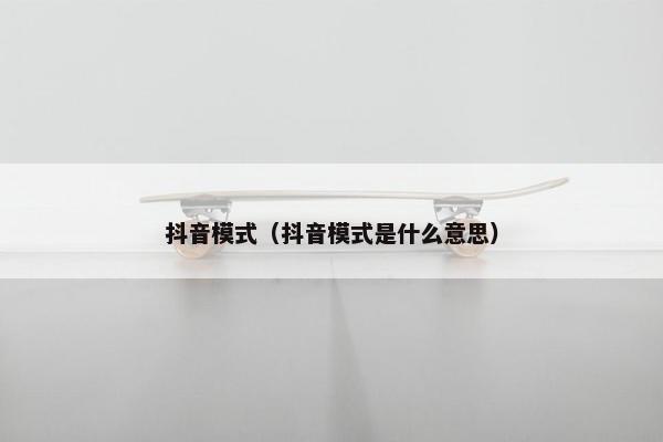 抖音模式（抖音模式是什么意思）