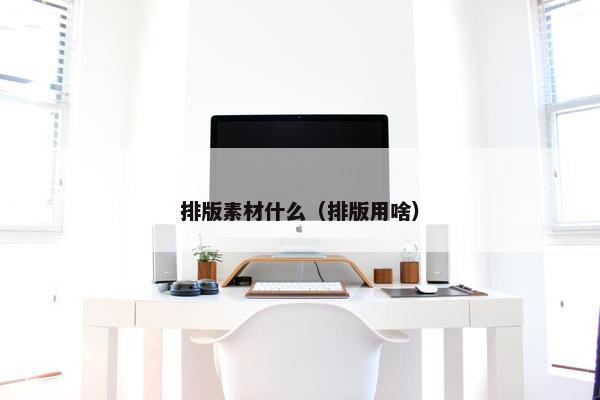 排版素材什么（排版用啥）