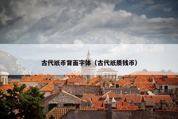 古代纸币背面字体（古代纸质钱币）