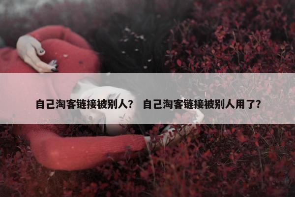 自己淘客链接被别人？ 自己淘客链接被别人用了？