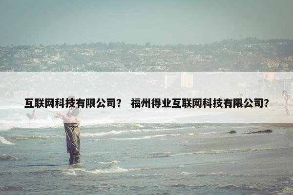 互联网科技有限公司？ 福州得业互联网科技有限公司？