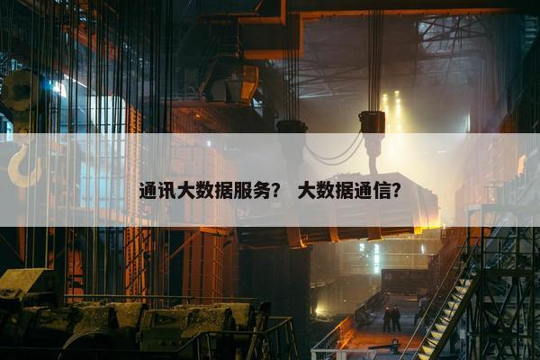通讯大数据服务？ 大数据通信？