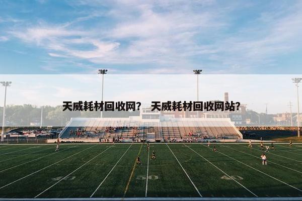 天威耗材回收网？ 天威耗材回收网站？