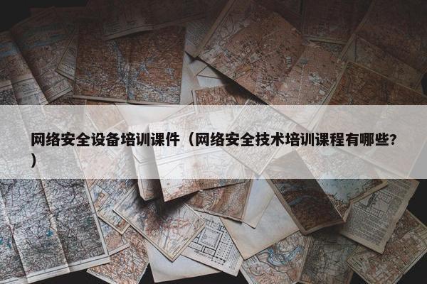 网络安全设备培训课件（网络安全技术培训课程有哪些?）