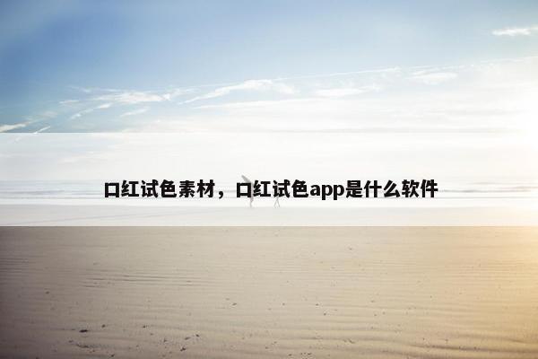 口红试色素材，口红试色app是什么软件