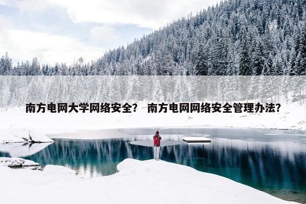 南方电网大学网络安全？ 南方电网网络安全管理办法？
