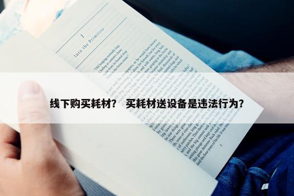 线下购买耗材？ 买耗材送设备是违法行为？