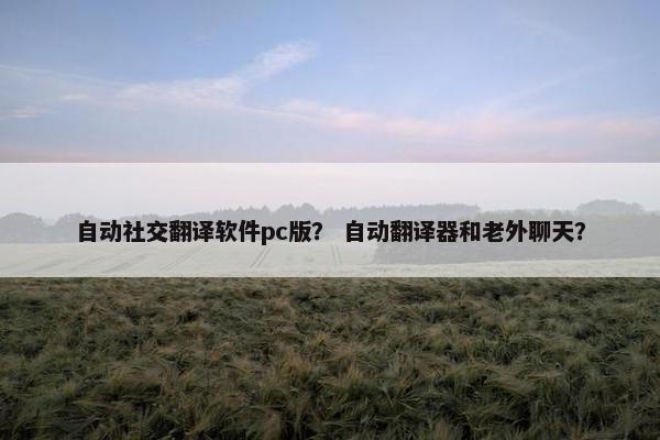 自动社交翻译软件pc版？ 自动翻译器和老外聊天？
