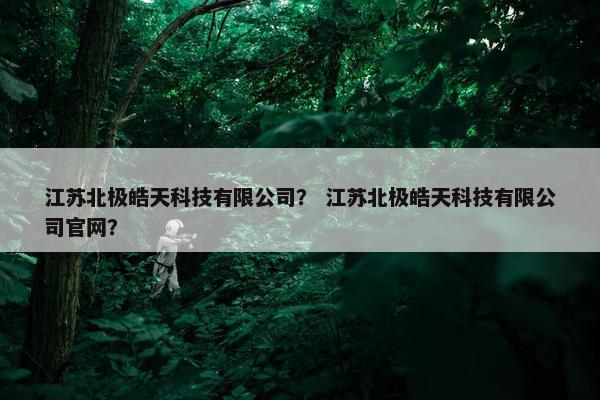 江苏北极皓天科技有限公司？ 江苏北极皓天科技有限公司官网？