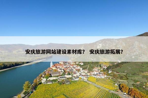 安庆旅游网站建设素材库？ 安庆旅游拓展？