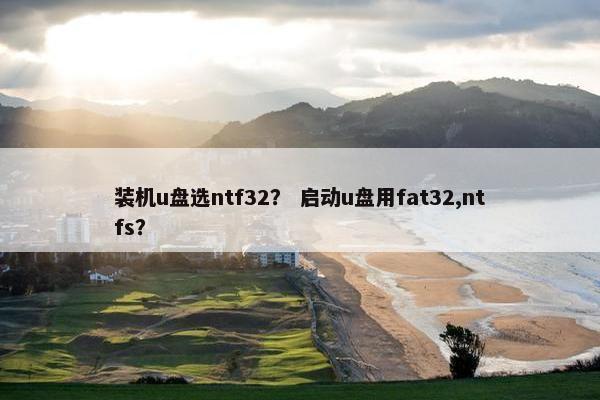 装机u盘选ntf32？ 启动u盘用fat32,ntfs？