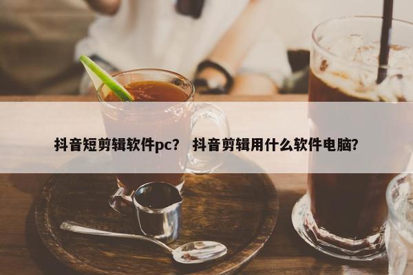 抖音短剪辑软件pc？ 抖音剪辑用什么软件电脑？