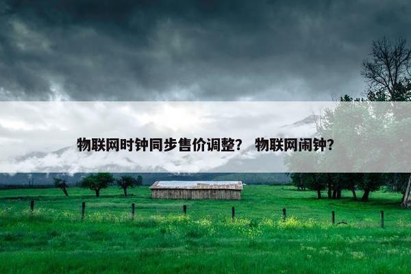 物联网时钟同步售价调整？ 物联网闹钟？