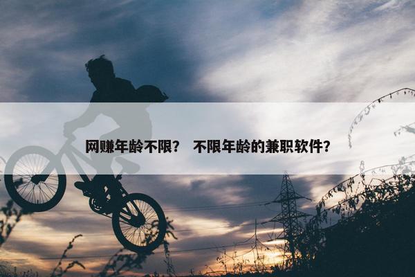 网赚年龄不限？ 不限年龄的兼职软件？