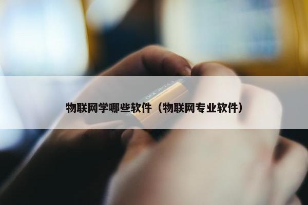 物联网学哪些软件（物联网专业软件）