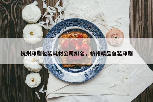杭州印刷包装耗材公司排名，杭州精品包装印刷