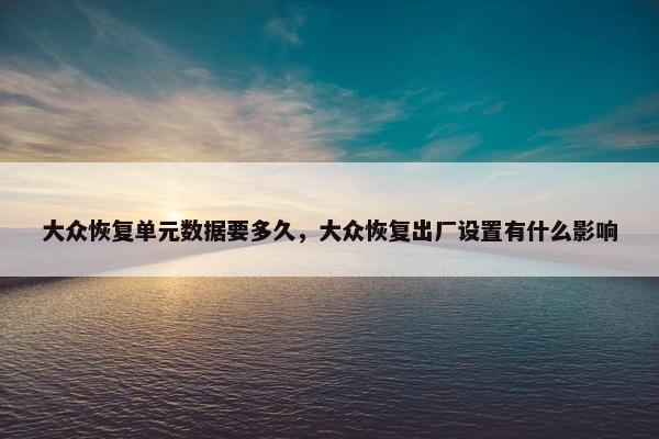 大众恢复单元数据要多久，大众恢复出厂设置有什么影响