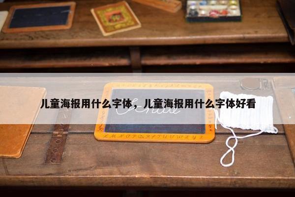 儿童海报用什么字体，儿童海报用什么字体好看