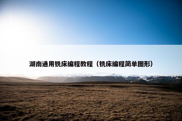 湖南通用铣床编程教程（铣床编程简单图形）