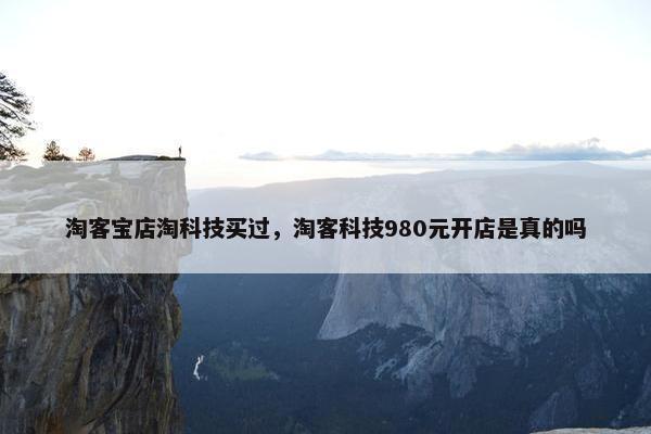 淘客宝店淘科技买过，淘客科技980元开店是真的吗