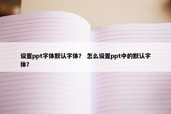 设置ppt字体默认字体？ 怎么设置ppt中的默认字体？