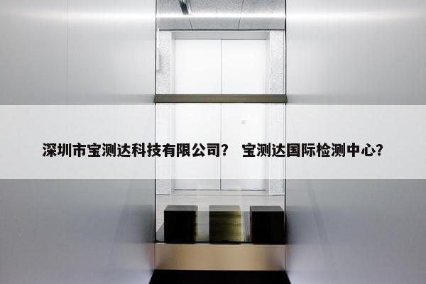 深圳市宝测达科技有限公司？ 宝测达国际检测中心？