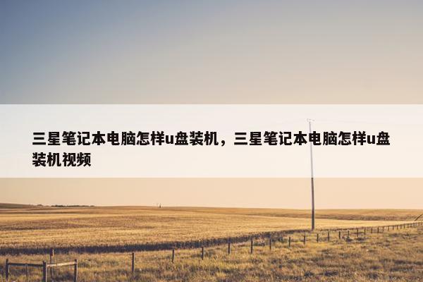 三星笔记本电脑怎样u盘装机，三星笔记本电脑怎样u盘装机视频