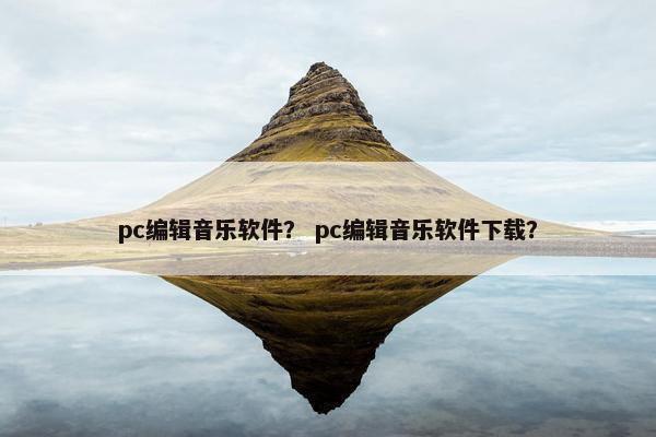pc编辑音乐软件？ pc编辑音乐软件下载？