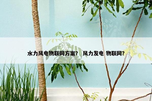 水力风电物联网方案？ 风力发电 物联网？