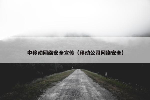 中移动网络安全宣传（移动公司网络安全）