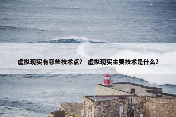 虚拟现实有哪些技术点？ 虚拟现实主要技术是什么？