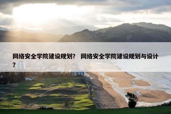 网络安全学院建设规划？ 网络安全学院建设规划与设计？