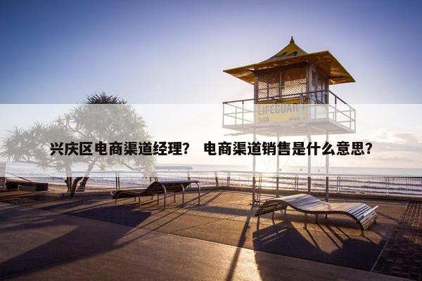 兴庆区电商渠道经理？ 电商渠道销售是什么意思？