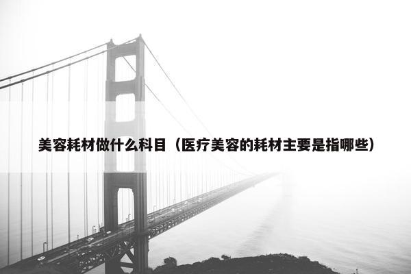 美容耗材做什么科目（医疗美容的耗材主要是指哪些）