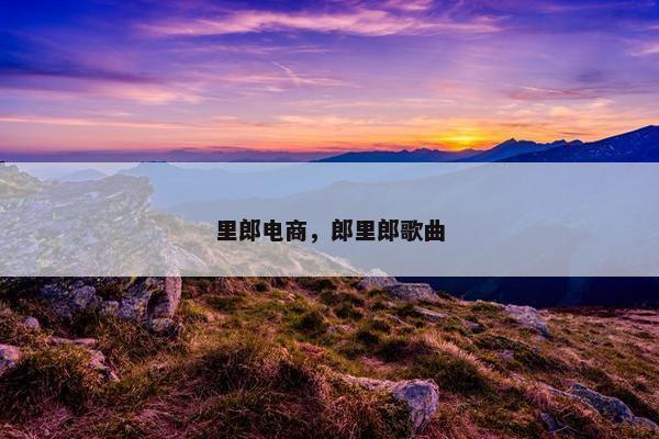 里郎电商，郎里郎歌曲