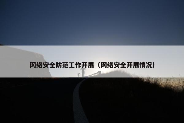 网络安全防范工作开展（网络安全开展情况）