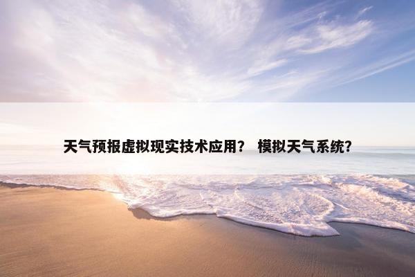 天气预报虚拟现实技术应用？ 模拟天气系统？