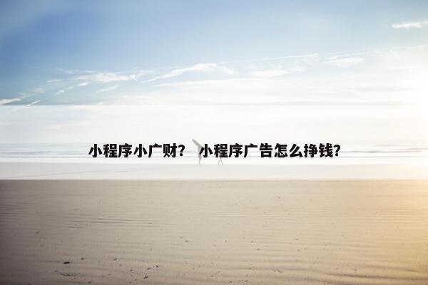 小程序小广财？ 小程序广告怎么挣钱？