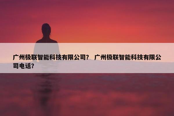 广州极联智能科技有限公司？ 广州极联智能科技有限公司电话？