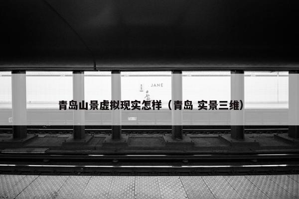青岛山景虚拟现实怎样（青岛 实景三维）