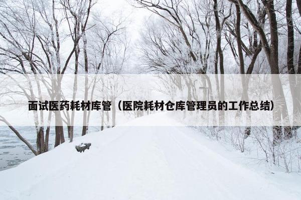 面试医药耗材库管（医院耗材仓库管理员的工作总结）