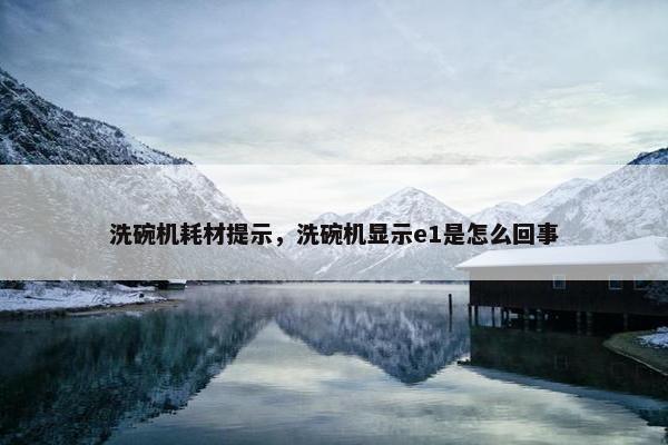 洗碗机耗材提示，洗碗机显示e1是怎么回事